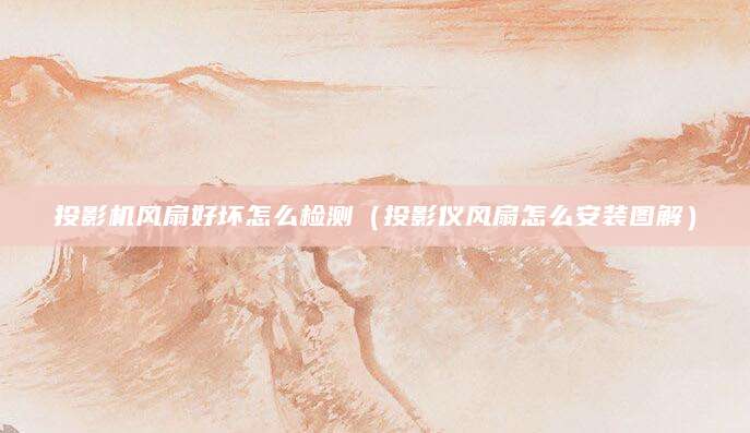 投影机风扇好坏怎么检测（投影仪风扇怎么安装图解）