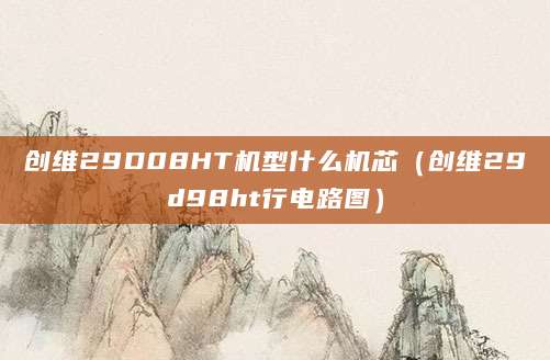 创维29D08HT机型什么机芯（创维29d98ht行电路图）