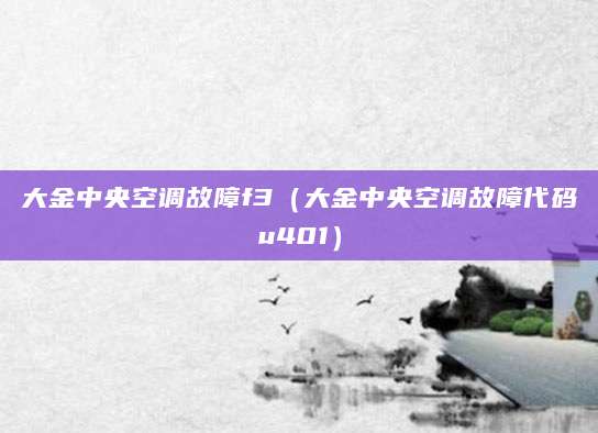 大金中央空调故障f3（大金中央空调故障代码u401）