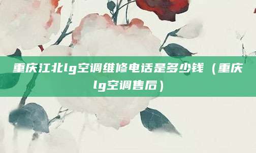 重庆江北lg空调维修电话是多少钱（重庆lg空调售后）