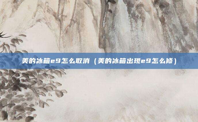 美的冰箱e9怎么取消（美的冰箱出现e9怎么修）