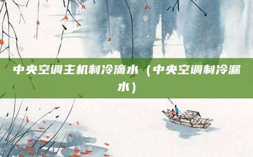 中央空调主机制冷滴水（中央空调制冷漏水）