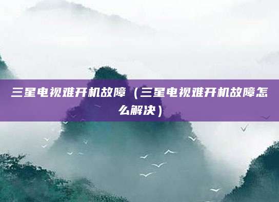 三星电视难开机故障（三星电视难开机故障怎么解决）