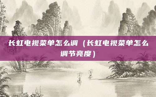 长虹电视菜单怎么调（长虹电视菜单怎么调节亮度）