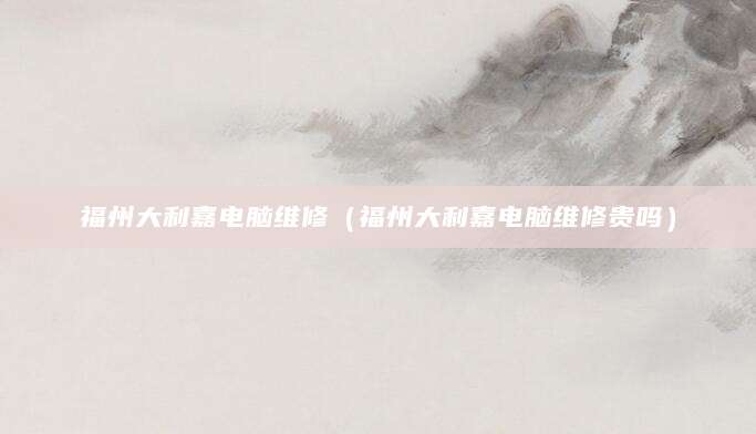 福州大利嘉电脑维修（福州大利嘉电脑维修贵吗）