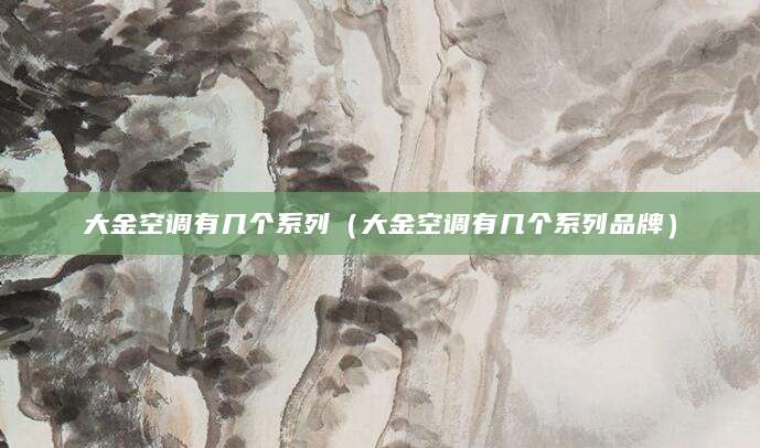 大金空调有几个系列（大金空调有几个系列品牌）