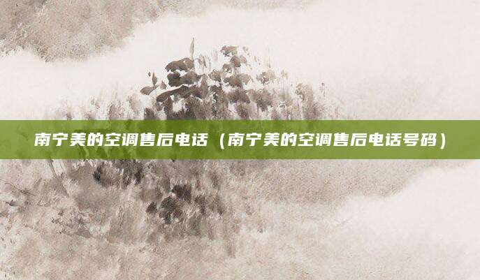 南宁美的空调售后电话（南宁美的空调售后电话号码）