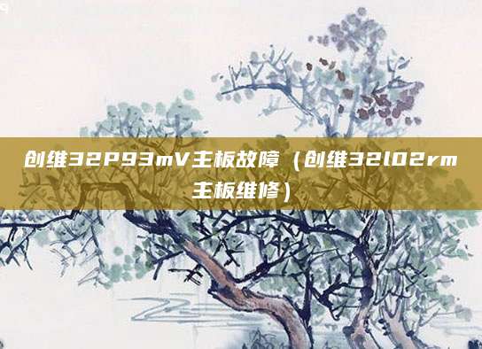 创维32P93mV主板故障（创维32l02rm主板维修）
