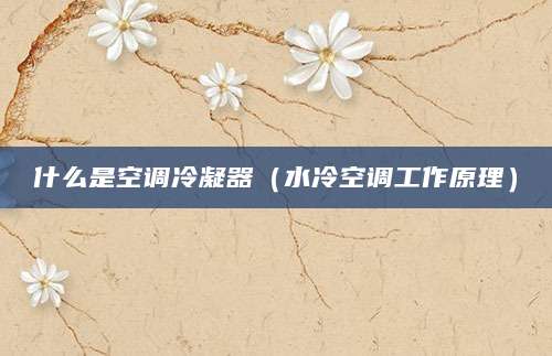 什么是空调冷凝器（水冷空调工作原理）