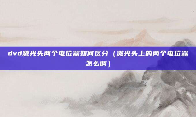 dvd激光头两个电位器如何区分（激光头上的两个电位器怎么调）