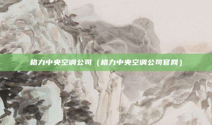 格力中央空调公司（格力中央空调公司官网）