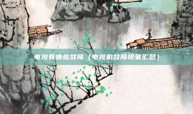 电视有哪些故障(电视机故障现象汇总)