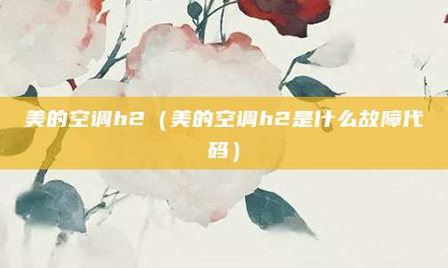 美的空调h2（美的空调h2是什么故障代码）