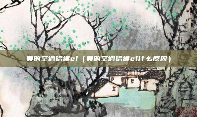 美的空调错误e1(美的空调错误e1什么原因)