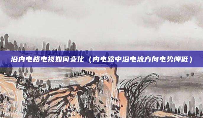 沿内电路电视如何变化(内电路中沿电流方向电势降低)