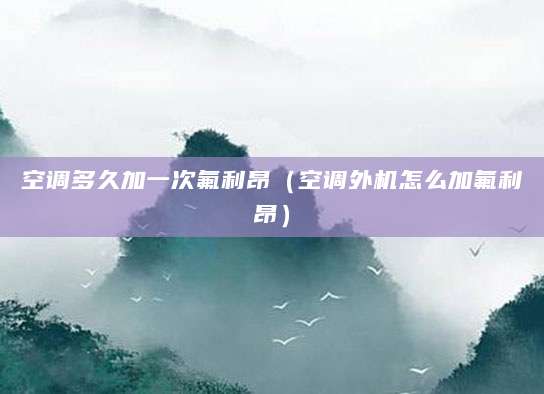 空调多久加一次氟利昂(空调外机怎么加氟利昂)