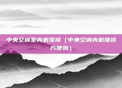 中央空调室内机维修(中央空调内机维修方便吗)
