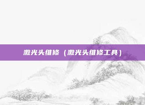激光头维修(激光头维修工具)