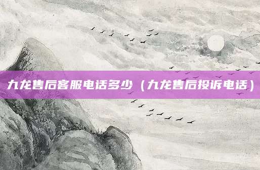 九龙售后客服电话多少(九龙售后投诉电话)