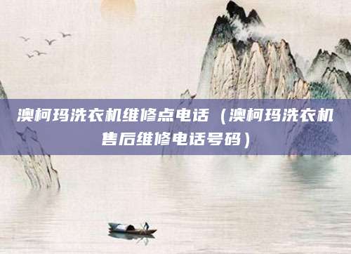 澳柯玛洗衣机维修点电话（澳柯玛洗衣机售后维修电话号码）