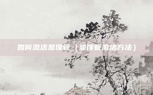 如何激活显像管（显像管激活方法）