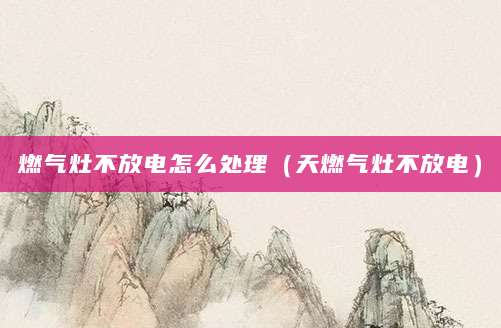 燃气灶不放电怎么处理（天燃气灶不放电）