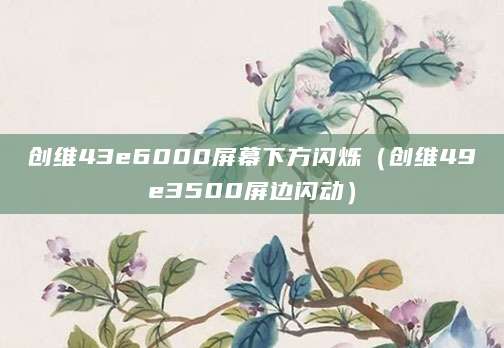 创维43e6000屏幕下方闪烁（创维49e3500屏边闪动）