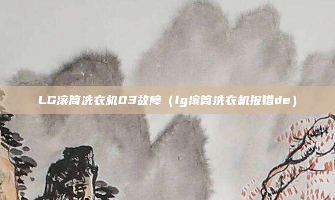 LG滚筒洗衣机03故障（lg滚筒洗衣机报错de）