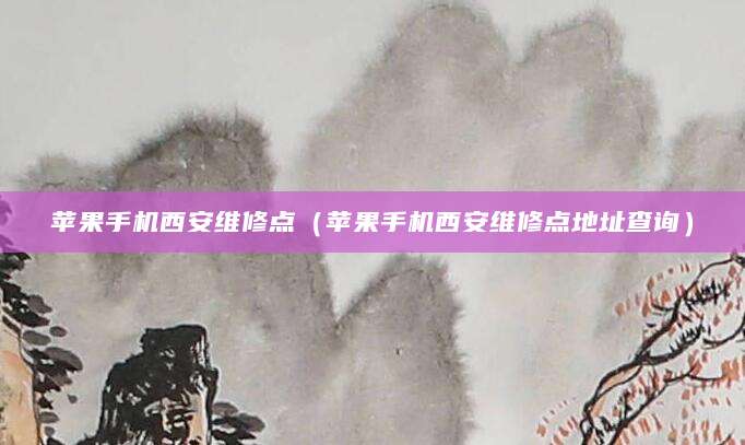 苹果手机西安维修点（苹果手机西安维修点地址查询）