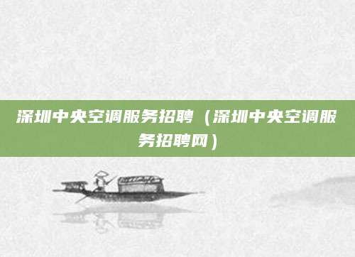 深圳中央空调服务招聘（深圳中央空调服务招聘网）