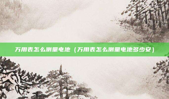 万用表怎么测量电池（万用表怎么测量电池多少安）