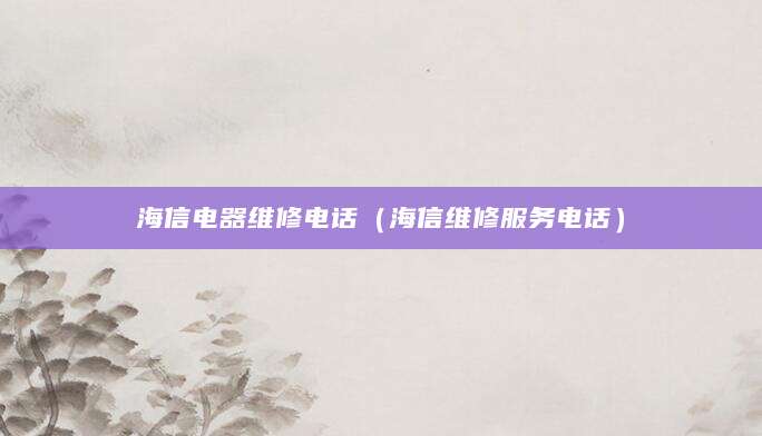 海信电器维修电话（海信维修服务电话）