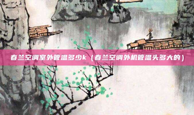 春兰空调室外管温多少k（春兰空调外机管温头多大的）