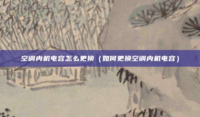 空调内机电容怎么更换（如何更换空调内机电容）