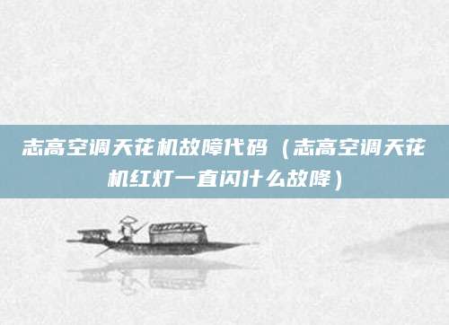 志高空调天花机故障代码（志高空调天花机红灯一直闪什么故降）