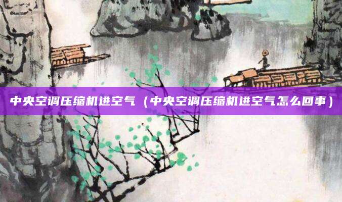 中央空调压缩机进空气（中央空调压缩机进空气怎么回事）