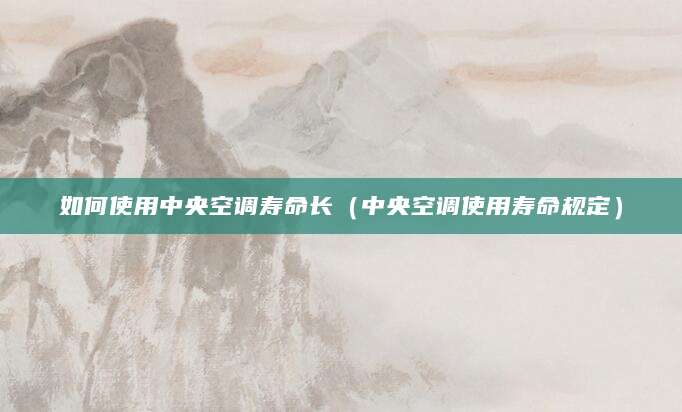 如何使用中央空调寿命长（中央空调使用寿命规定）