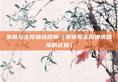 变频与主控通讯故障（变频与主控通讯故障的区别）