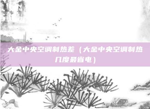 大金中央空调制热差（大金中央空调制热几度最省电）