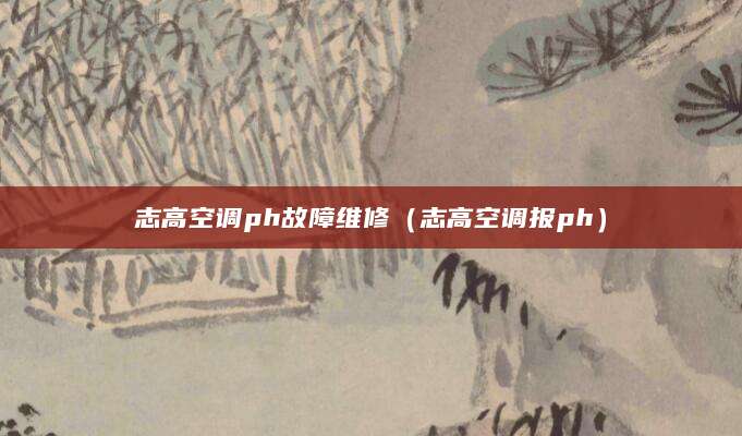 志高空调ph故障维修（志高空调报ph）
