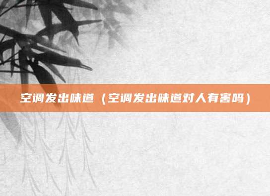 空调发出味道(空调发出味道对人有害吗)
