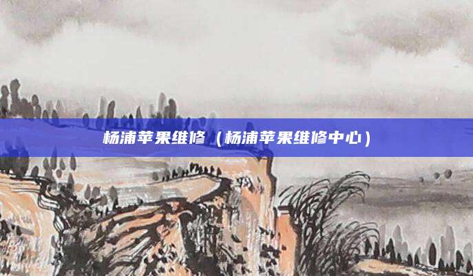 杨浦苹果维修（杨浦苹果维修中心）