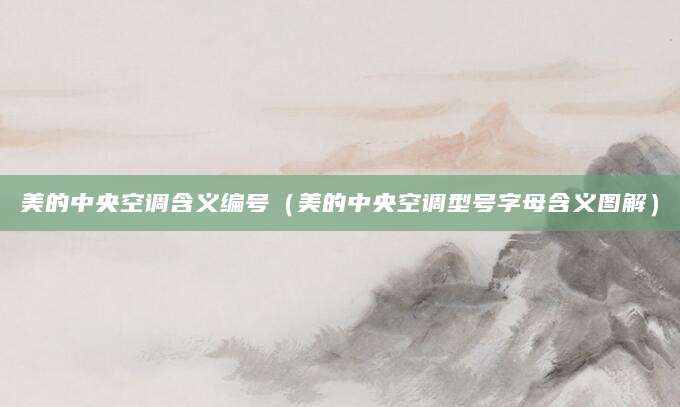 美的中央空调含义编号（美的中央空调型号字母含义图解）