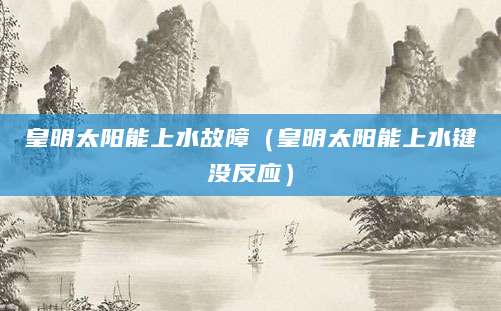 皇明太阳能上水故障（皇明太阳能上水键没反应）