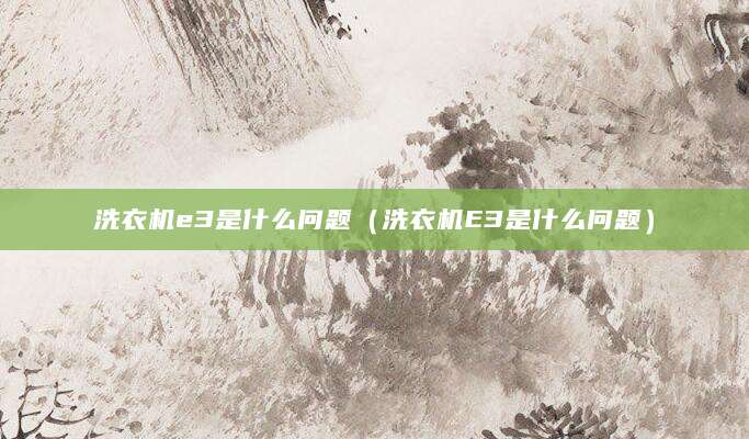 洗衣机e3是什么问题(洗衣机E3是什么问题)