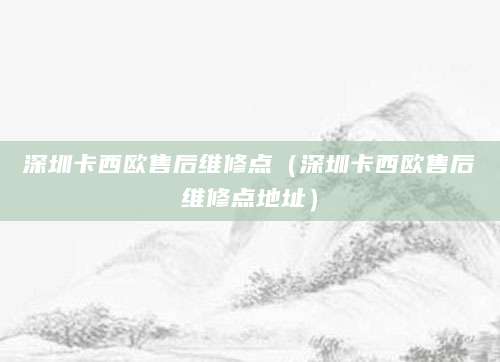 深圳卡西欧售后维修点(深圳卡西欧售后维修点地址)