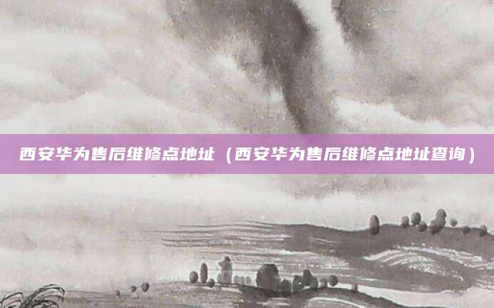 西安华为售后维修点地址（西安华为售后维修点地址查询）