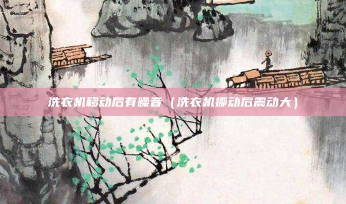 洗衣机移动后有噪音（洗衣机挪动后震动大）
