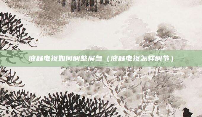 液晶电视如何调整屏参（液晶电视怎样调节）