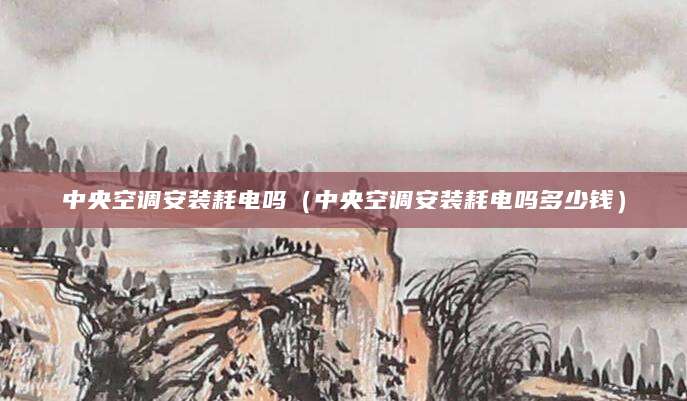 中央空调安装耗电吗（中央空调安装耗电吗多少钱）